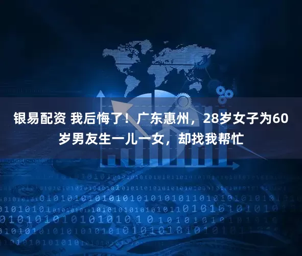 银易配资 我后悔了!广东惠州,28岁女子为60岁男友生一儿一女,却找我帮忙