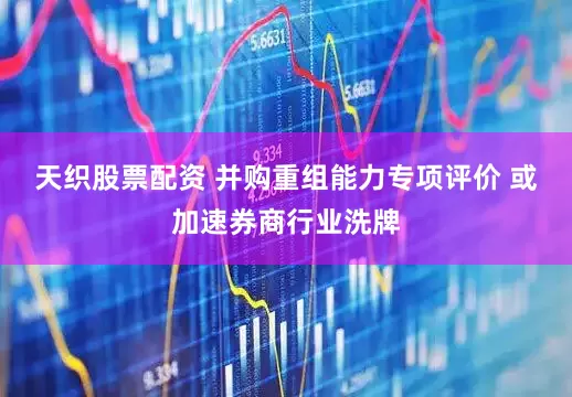 天织股票配资 并购重组能力专项评价 或加速券商行业洗牌