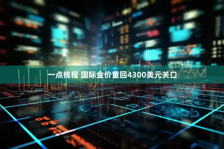 一点钱程 国际金价重回4300美元关口