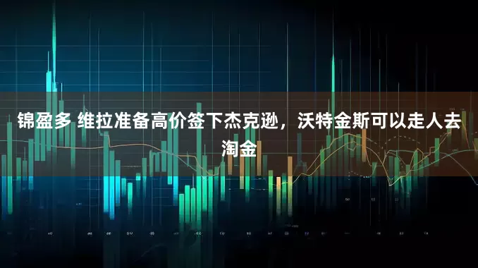 锦盈多 维拉准备高价签下杰克逊，沃特金斯可以走人去淘金