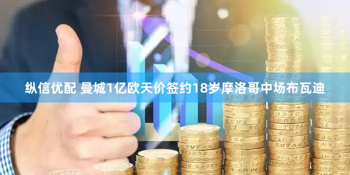 纵信优配 曼城1亿欧天价签约18岁摩洛哥中场布瓦迪